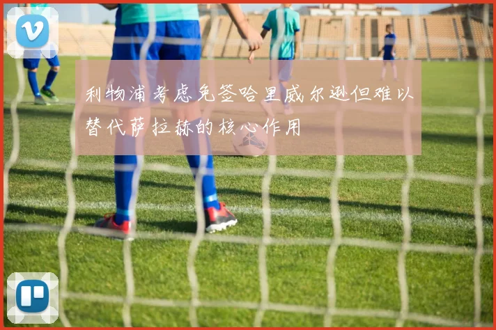 利物浦考虑免签哈里威尔逊但难以替代萨拉赫的核心作用