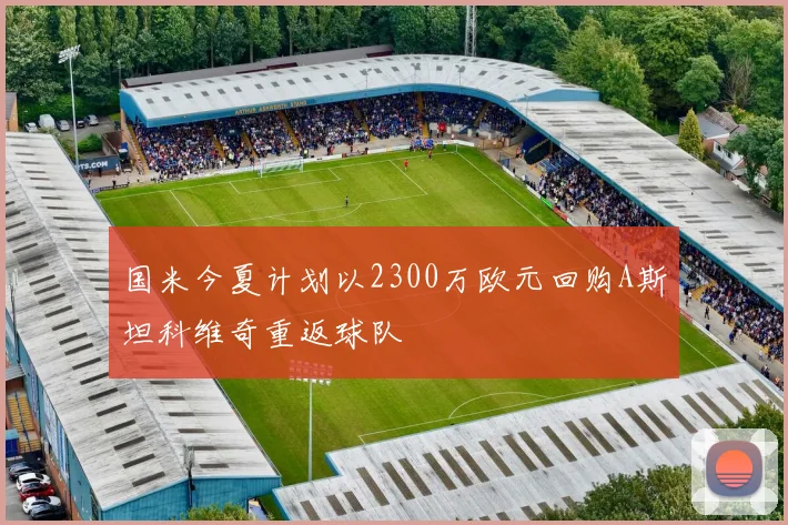 国米今夏计划以2300万欧元回购A斯坦科维奇重返球队