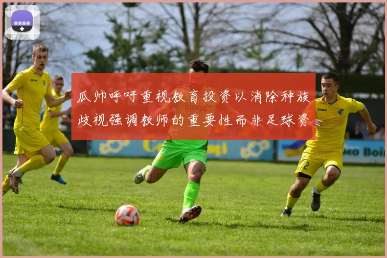 瓜帅呼吁重视教育投资以消除种族歧视强调教师的重要性而非足球资金
