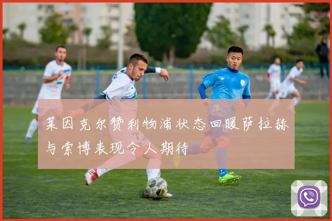 莱因克尔赞利物浦状态回暖萨拉赫与索博表现令人期待
