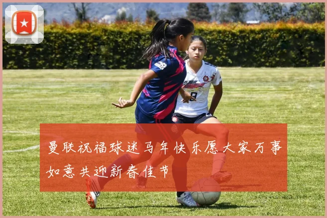 曼联祝福球迷马年快乐愿大家万事如意共迎新春佳节