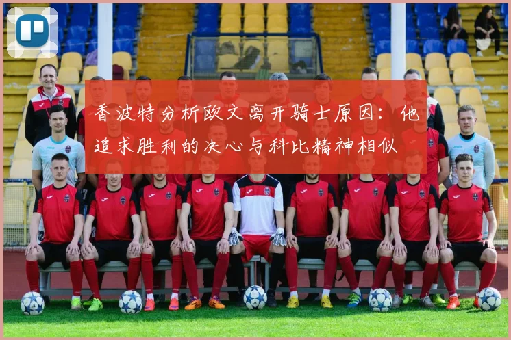 香波特分析欧文离开骑士原因：他追求胜利的决心与科比精神相似