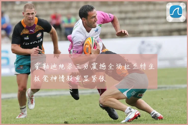 霍勒迪绝杀三分震撼全场杜兰特坐板凳神情凝重显紧张