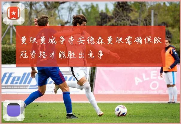 曼联曼城争夺安德森曼联需确保欧冠资格才能胜出竞争