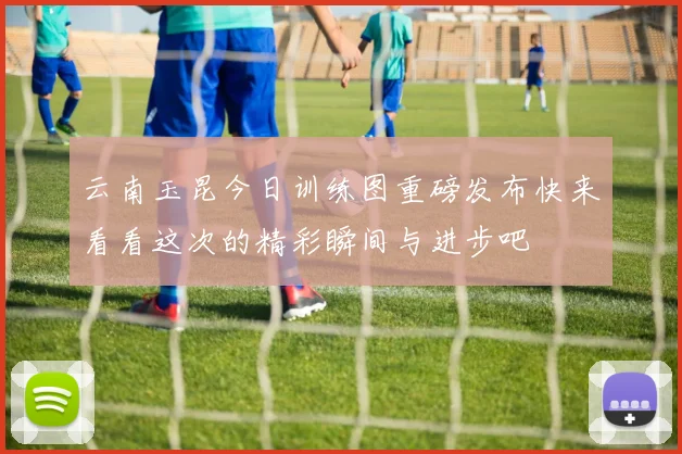 云南玉昆今日训练图重磅发布快来看看这次的精彩瞬间与进步吧