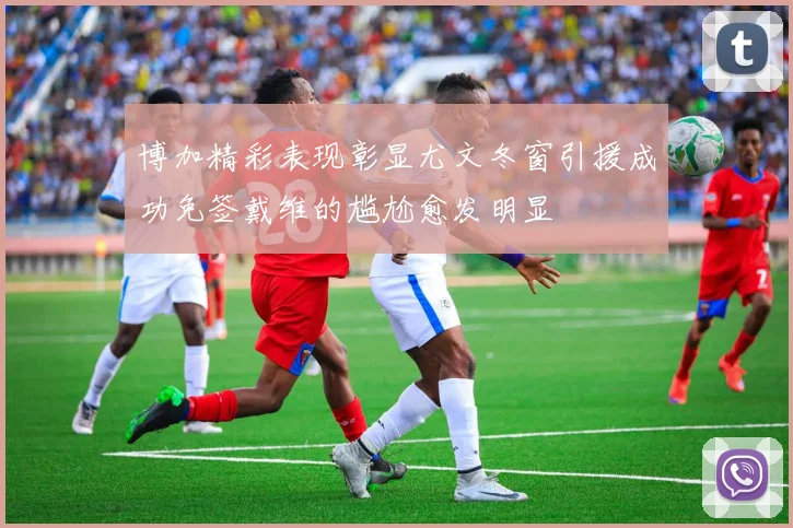 博加精彩表现彰显尤文冬窗引援成功免签戴维的尴尬愈发明显