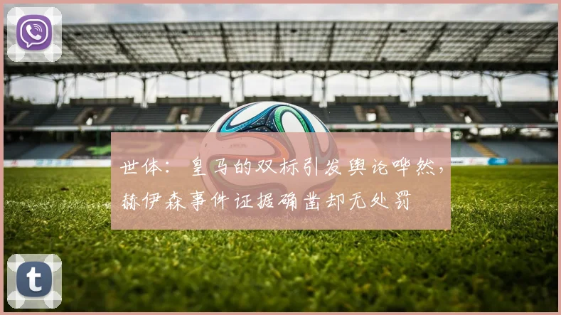 世体：皇马的双标引发舆论哗然，赫伊森事件证据确凿却无处罚