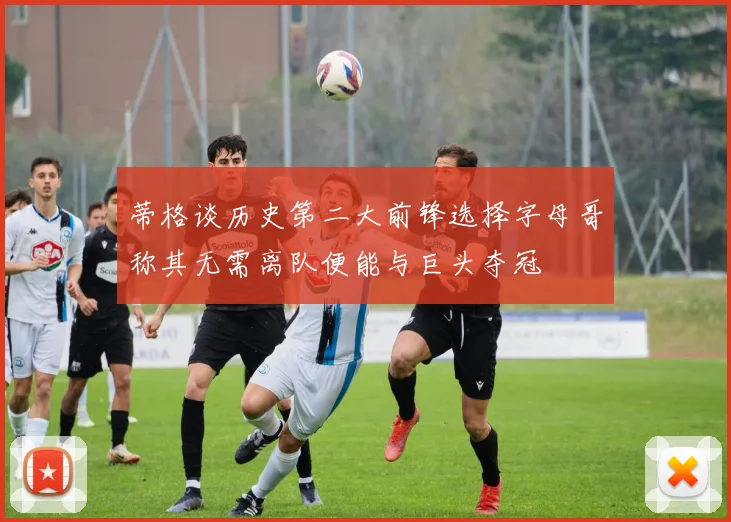 蒂格谈历史第二大前锋选择字母哥称其无需离队便能与巨头夺冠